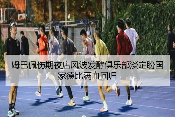 姆巴佩伤期夜店风波发酵俱乐部淡定盼国家德比满血回归 | HUOBOSPORTS